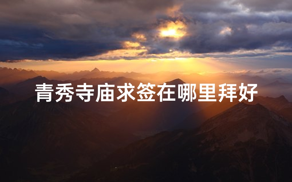 青秀寺庙求签在哪里拜好(青秀山求签在哪)