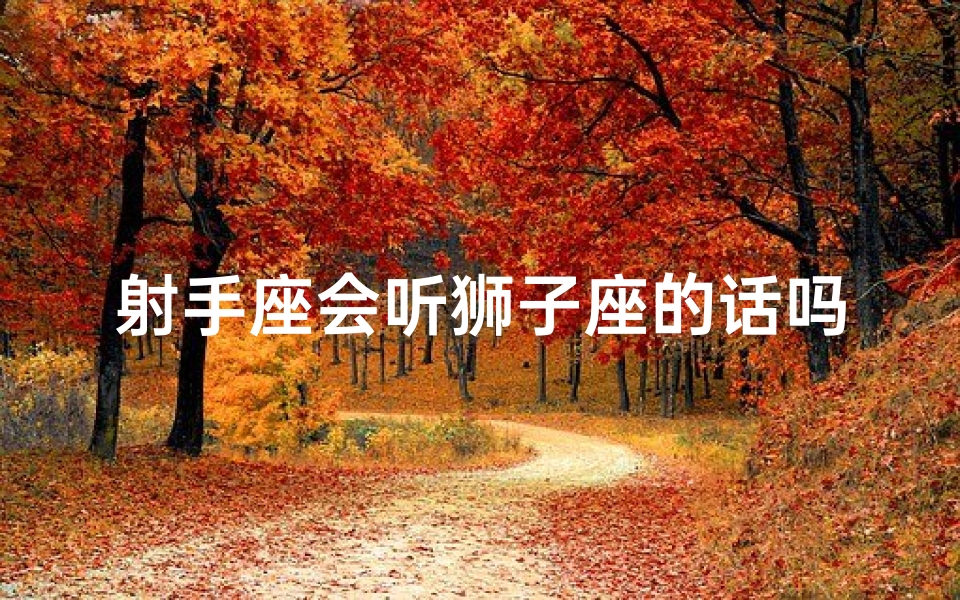 射手座会听狮子座的话吗女生;射手座会听狮子座的话吗？爱情中的妥协之道