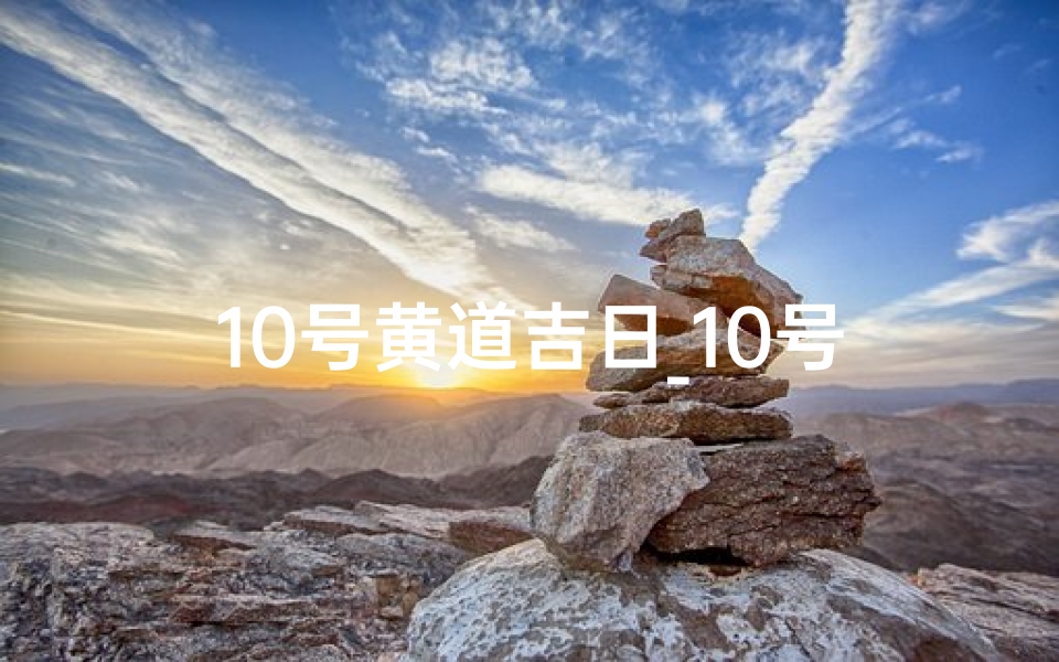 10号黄道吉日_10号黄道吉日：宜嫁娶，旺运吉祥时刻