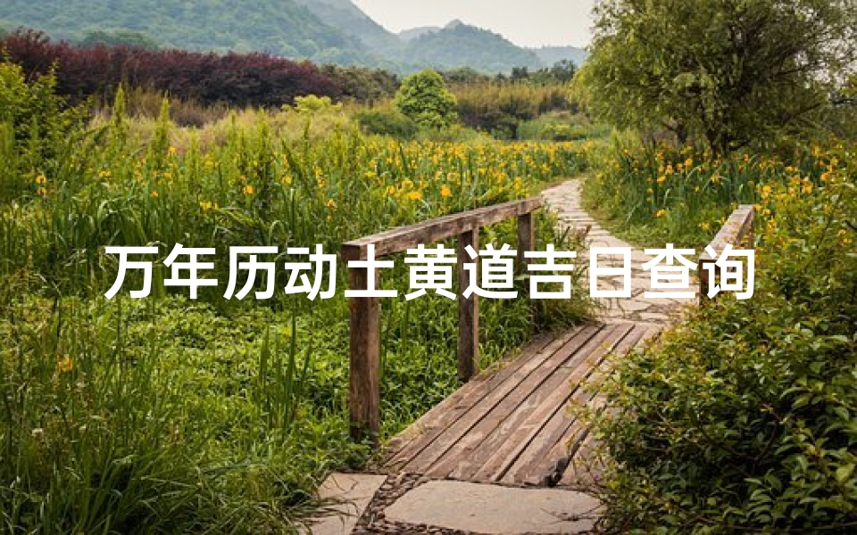 万年历动土黄道吉日查询-《万年历黄道吉日：动土良辰精选指南》