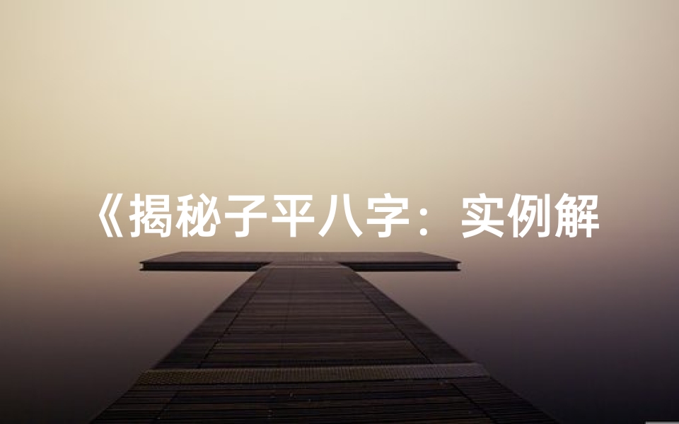 《揭秘子平八字：实例解析命运之谜》
