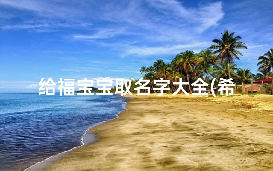给福宝宝取名字大全(希望孩子平安喜乐的名字)