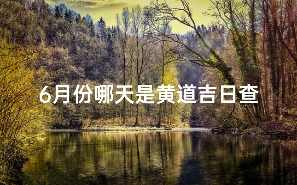 6月份哪天是黄道吉日查询;6月黄道吉日：宜嫁娶良辰，幸福美满时刻