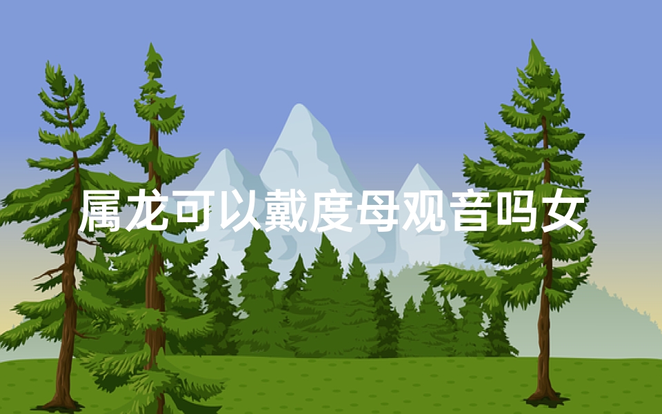 属龙可以戴度母观音吗女生;属龙女生戴度母观音：吉祥如意的选择