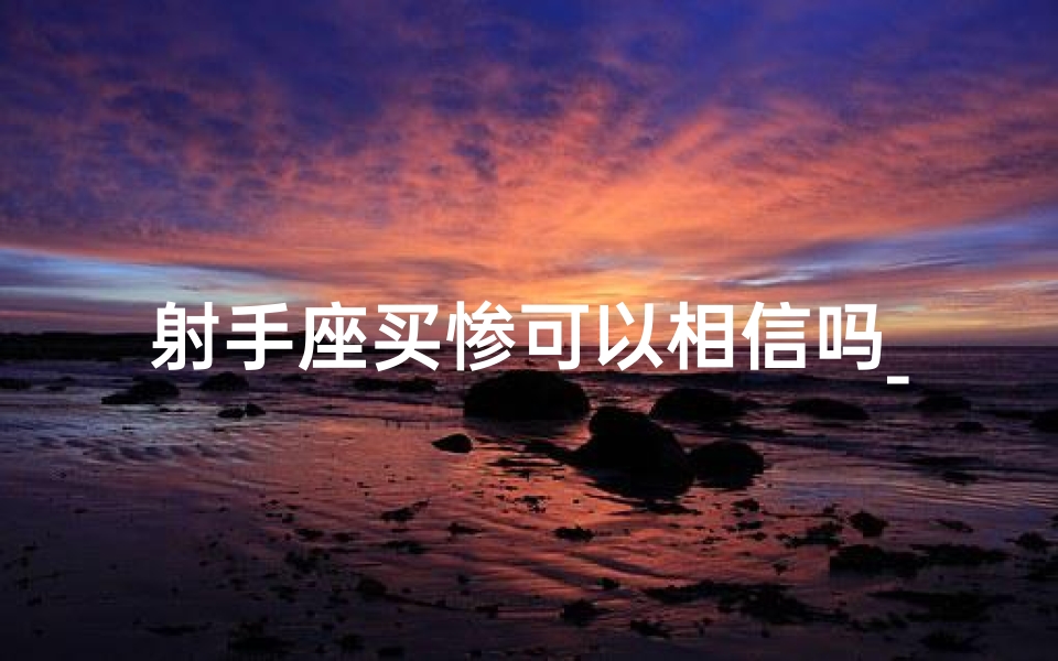 射手座买惨可以相信吗_射手座买惨可以相信吗知乎