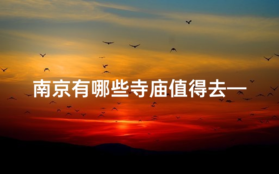 南京有哪些寺庙值得去—南京寺庙游攻略：探寻古都禅意之地