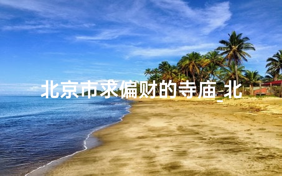 北京市求偏财的寺庙_北京求偏财圣地：神秘寺庙揭秘财运之道