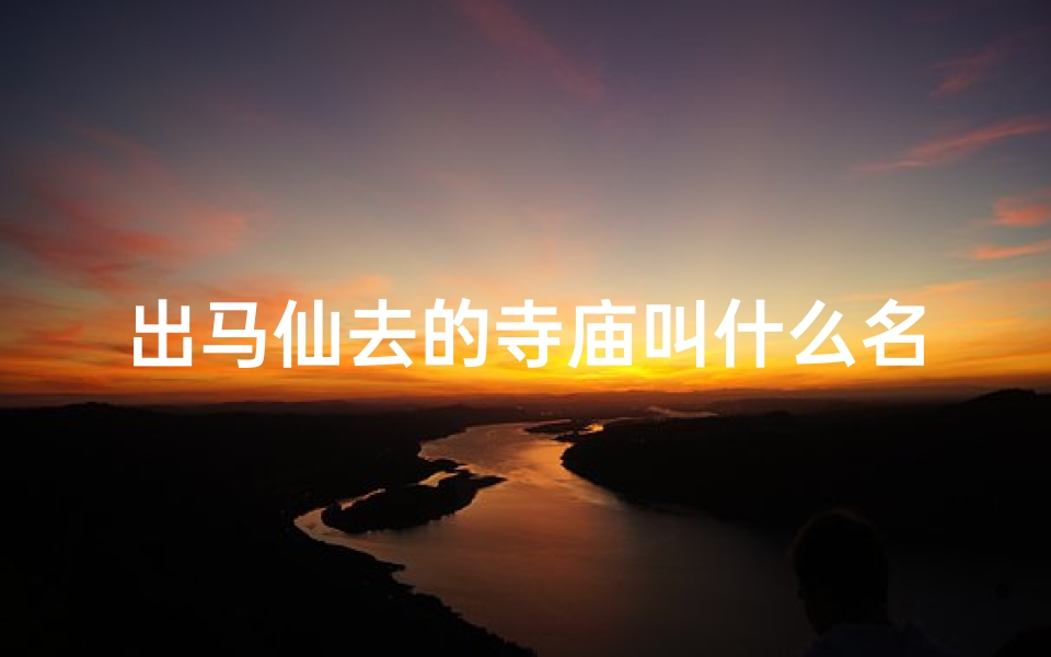 出马仙去的寺庙叫什么名字-神秘出马仙寺庙：探寻神秘力量的神秘圣地