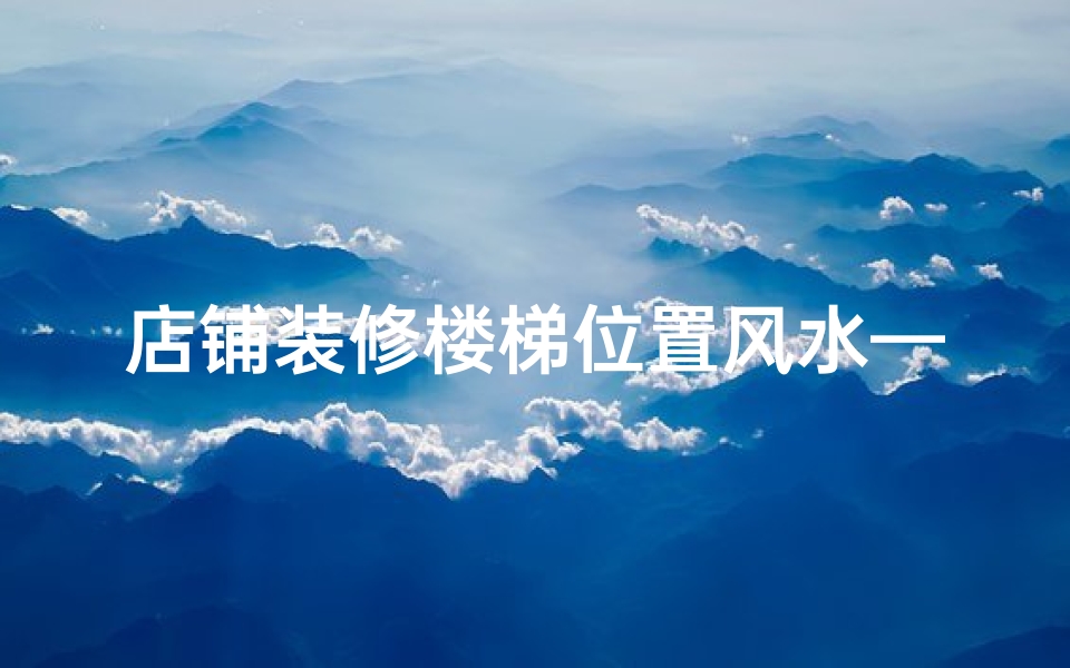 店铺装修楼梯位置风水—店面楼梯方位风水：揭秘楼梯布局的吉凶之道
