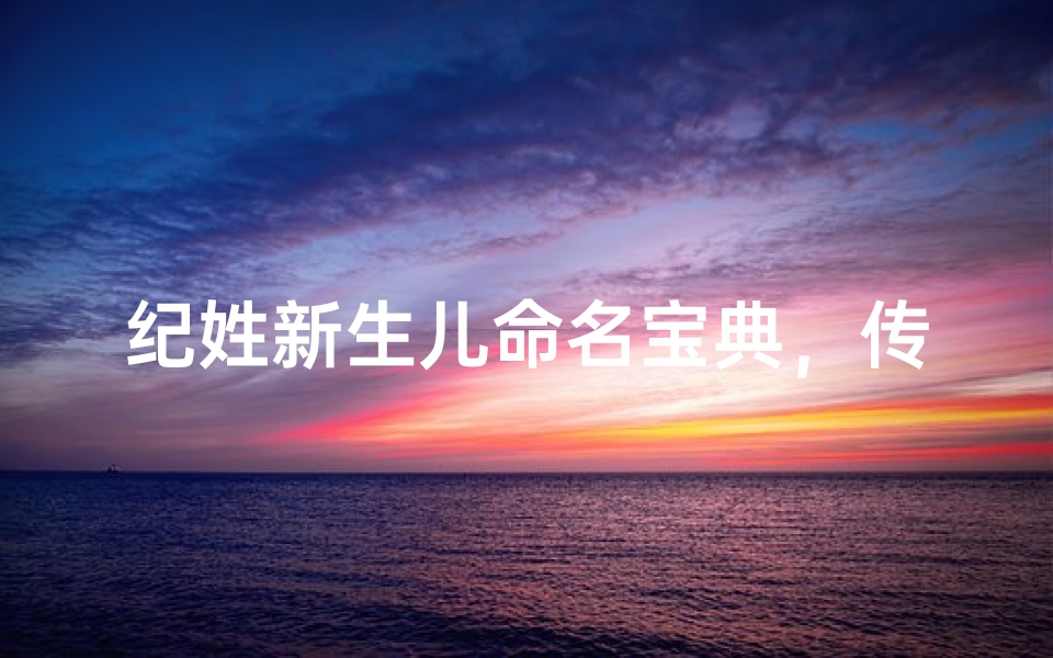 纪姓新生儿命名宝典，传统文化与现代审美的完美融合
