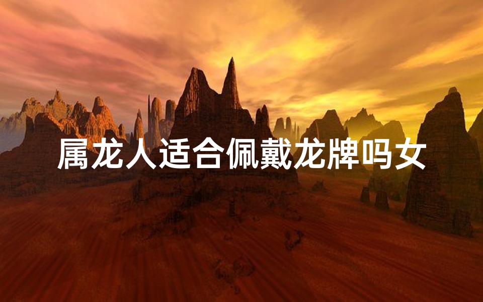 属龙人适合佩戴龙牌吗女、属龙女性佩戴龙牌：吉祥物还是束缚？