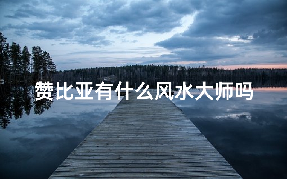 赞比亚有什么风水大师吗,赞比亚风水大师：揭秘神秘力量所在