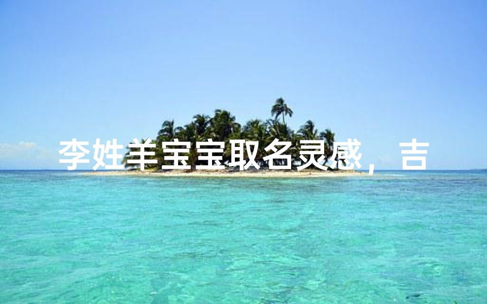 李姓羊宝宝取名灵感，吉祥草木名与温润美玉字精选指南