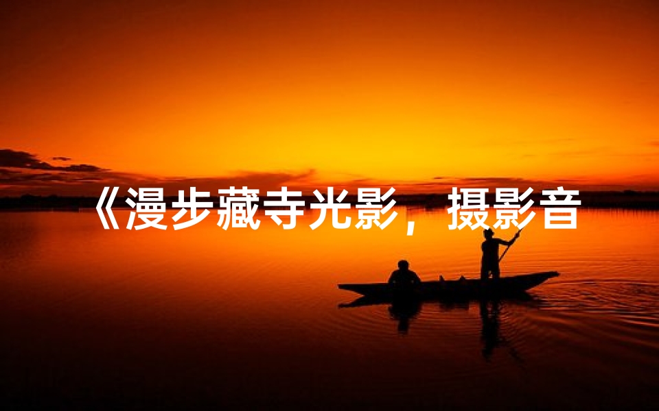 《漫步藏寺光影，摄影音乐之旅》