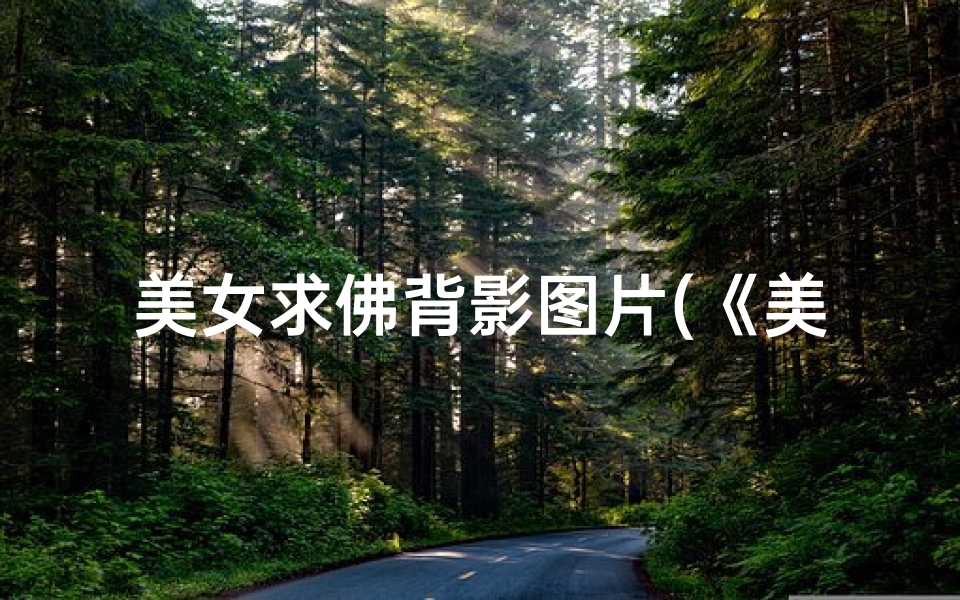 美女求佛背影图片(《美女寺庙拜佛求签，神秘签文揭示命运之谜》)