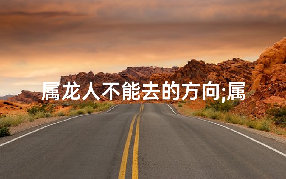 属龙人不能去的方向;属龙能否上山：揭秘生肖奥秘