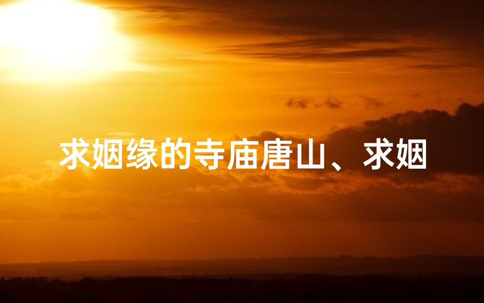 求姻缘的寺庙唐山、求姻缘的庙叫什么