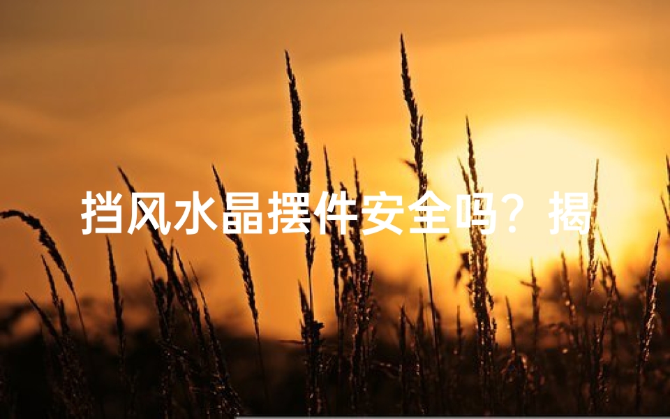 挡风水晶摆件安全吗？揭秘选购与摆放技巧