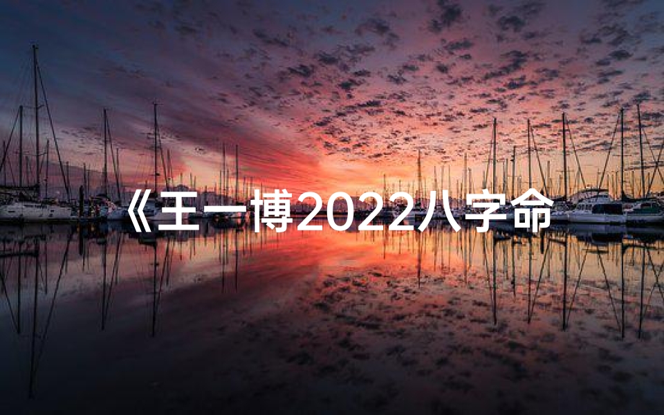 《王一博2022八字命理揭秘：运势起伏与未来展望》