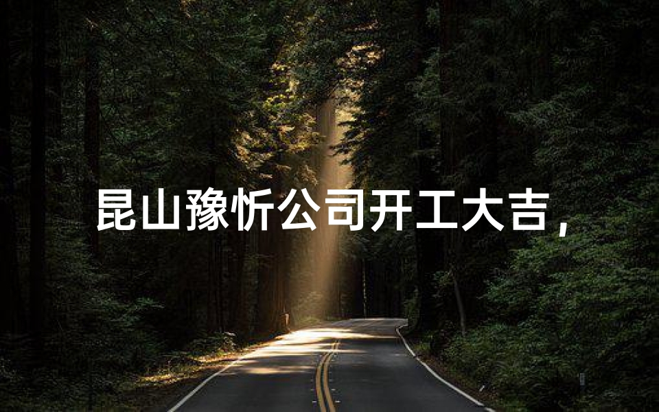 昆山豫忻公司开工大吉，共筑辉煌未来