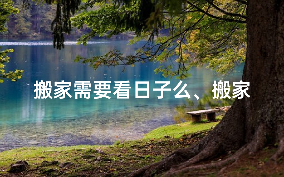 搬家需要看日子么、搬家日子看风水有必要吗？