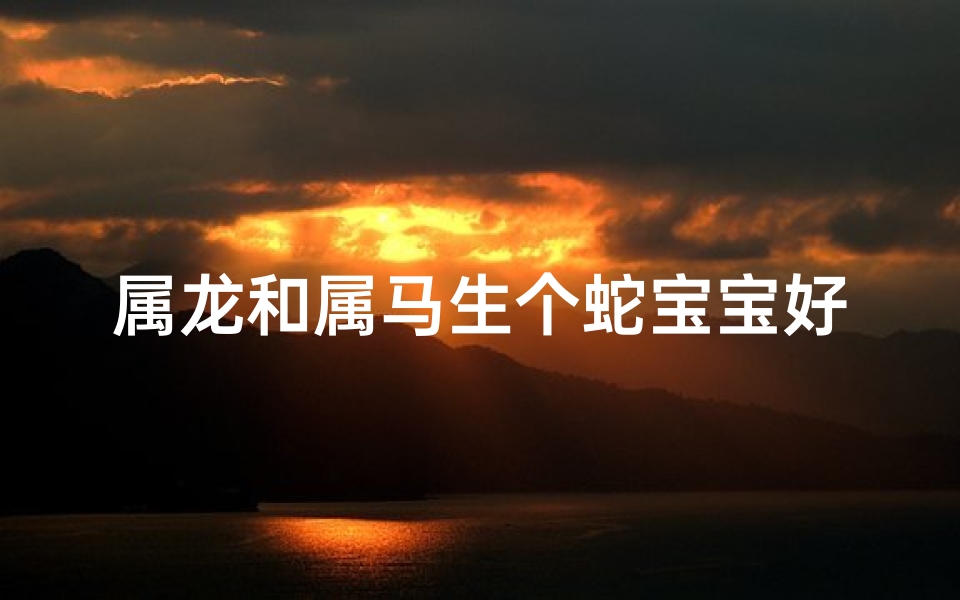 属龙和属马生个蛇宝宝好吗-属龙属马喜结良缘，蛇宝宝降临好运连连