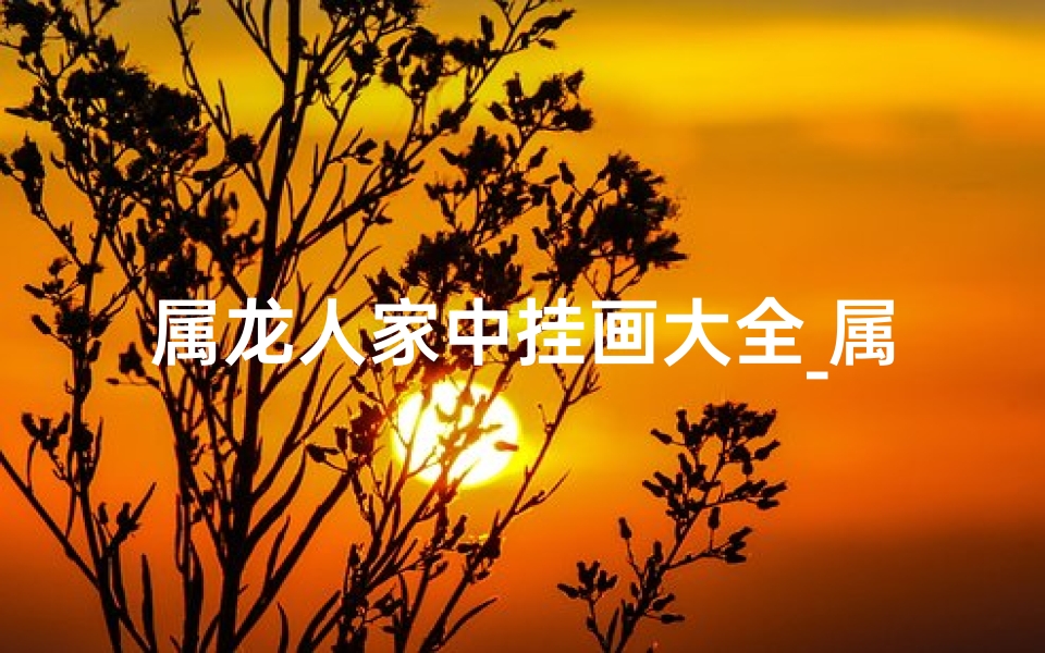 属龙人家中挂画大全_属龙人家挂画大全：吉祥如意好风水秘籍