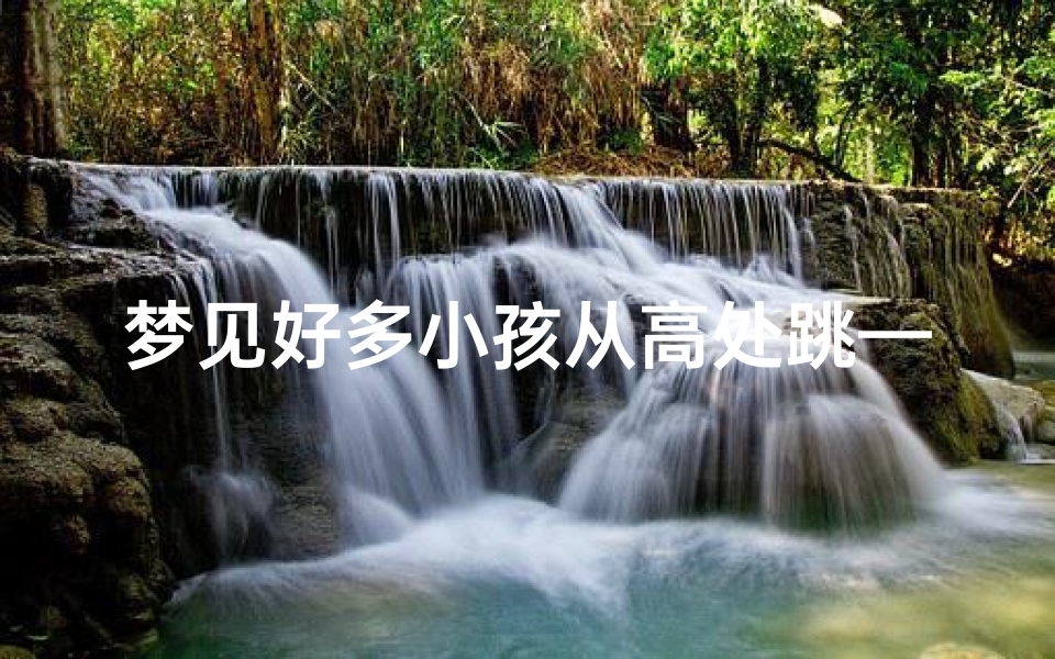 梦见好多小孩从高处跳—梦见好多小孩从高处跳下