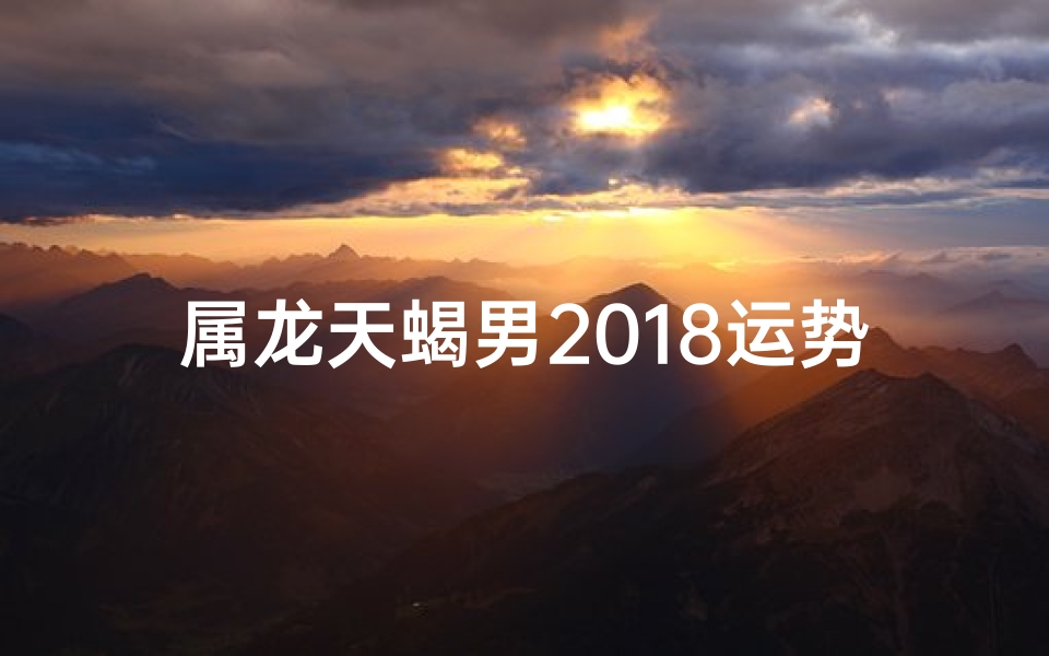 属龙天蝎男2018运势,属龙天蝎男2018运势怎么样