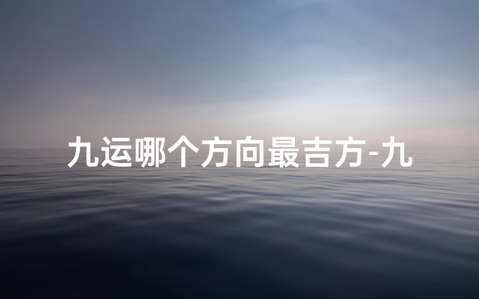 九运哪个方向最吉方-九运方位吉凶大全图解：居家风水必备指南