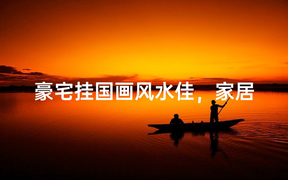 豪宅挂国画风水佳，家居品味两相宜