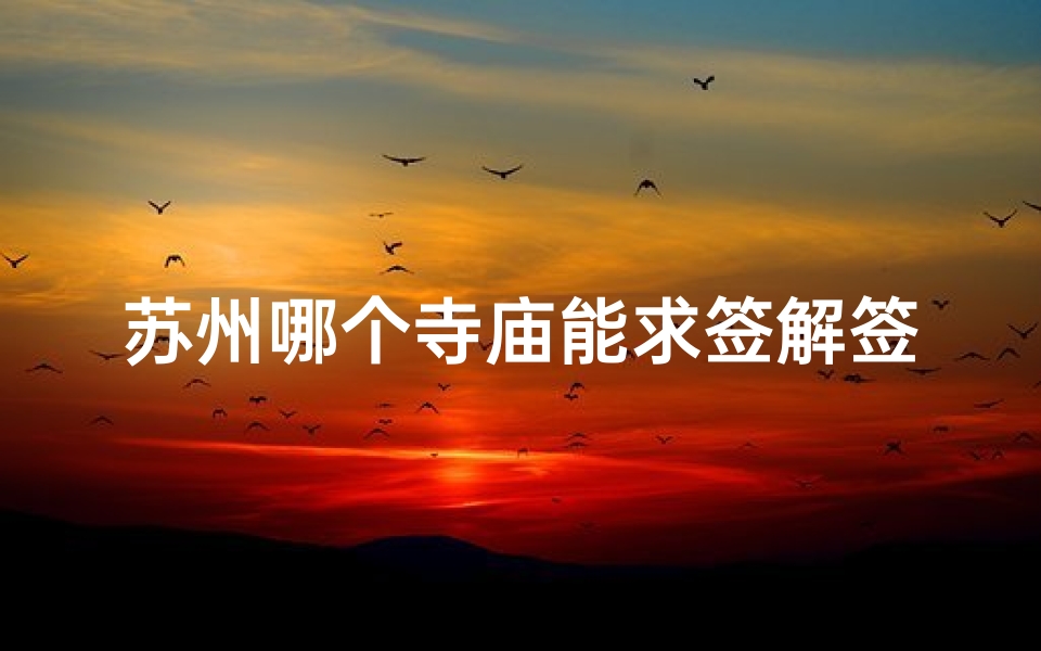 苏州哪个寺庙能求签解签(苏州寺庙求签解签：探寻神秘灵验之地)
