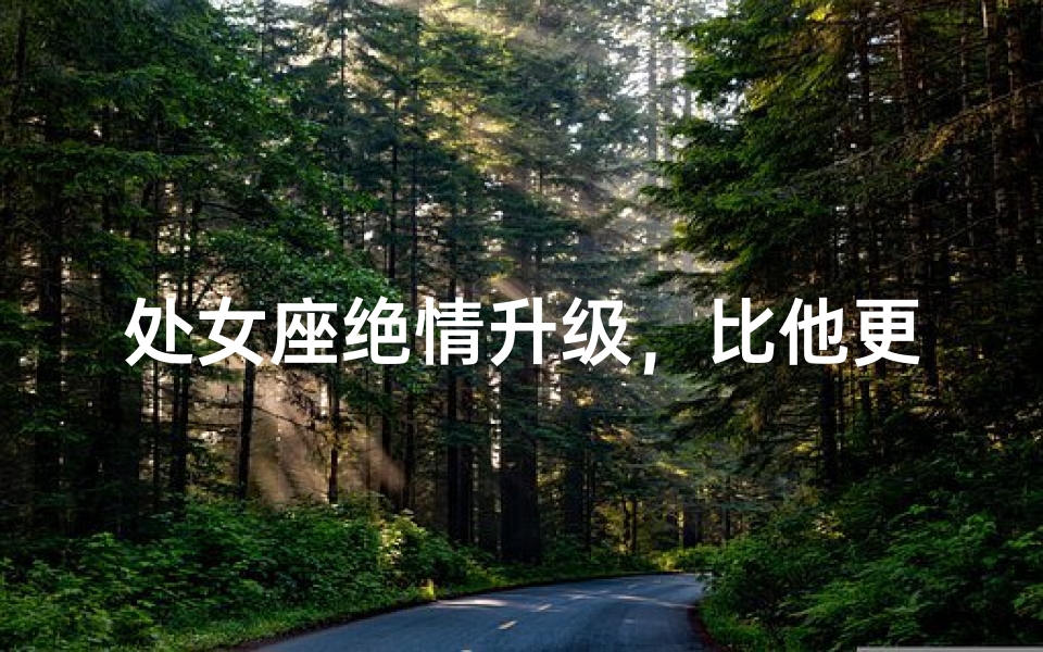 处女座绝情升级，比他更绝情的男生会怎样？