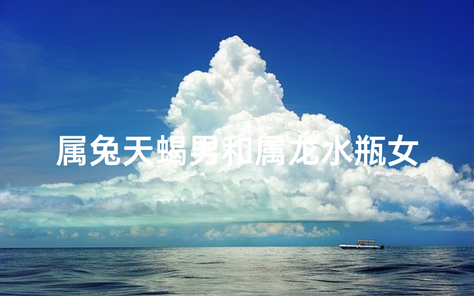 属兔天蝎男和属龙水瓶女相配吗—兔天蝎男邂逅龙水瓶女：缘定三生情意浓