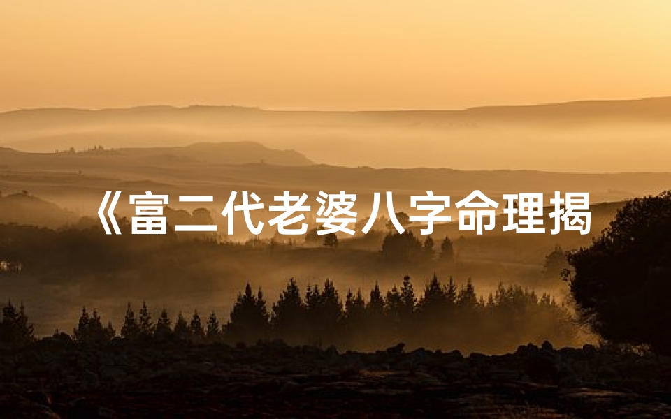 《富二代老婆八字命理揭秘：命运与财富的交织》