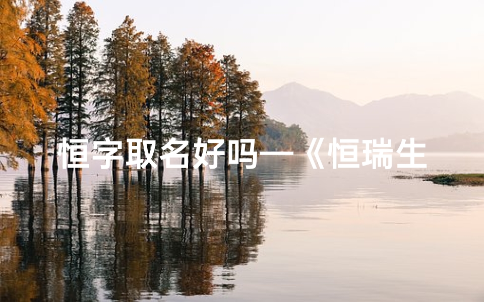 恒字取名好吗—《恒瑞生辉，虎年宝宝吉祥恒名揭晓》