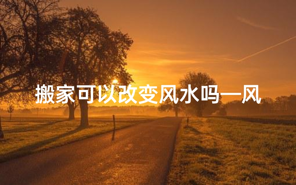 搬家可以改变风水吗—风水搬家后，何时动土最宜？
