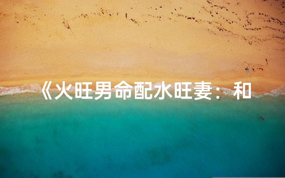《火旺男命配水旺妻：和谐互补的八字姻缘》