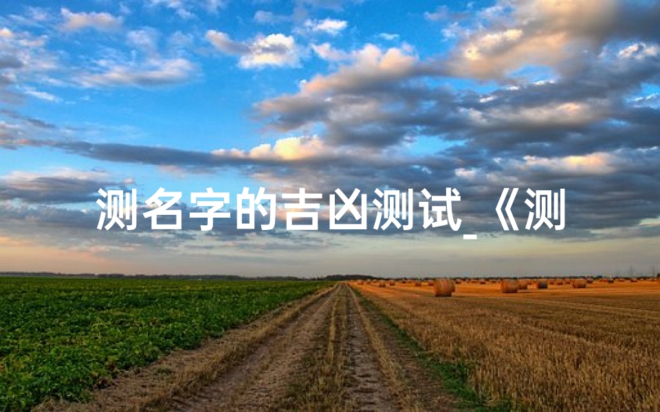 测名字的吉凶测试_《测名字吉凶一测便知，好运相伴一生》