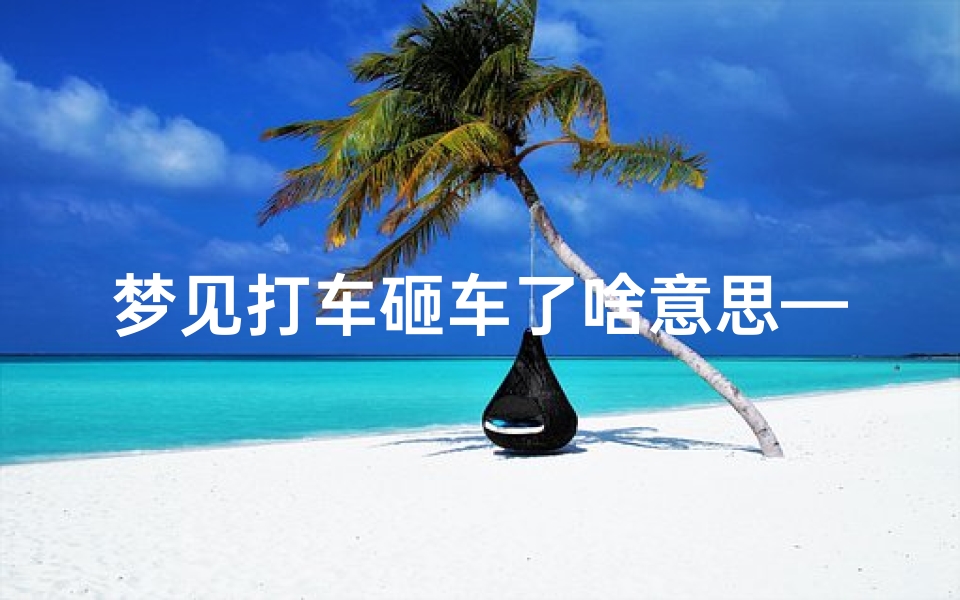 梦见打车砸车了啥意思—梦见打车撞车了