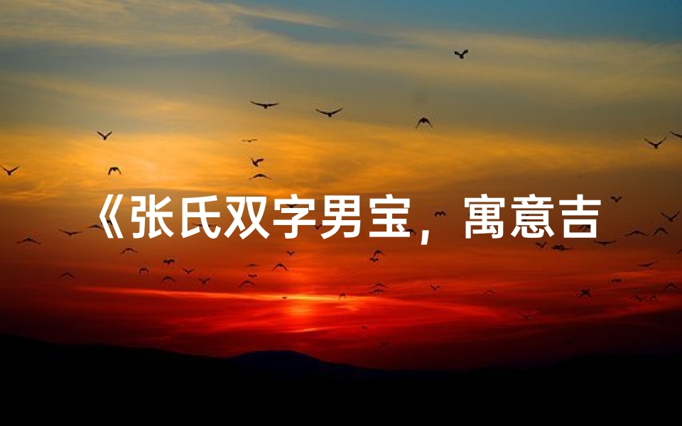 《张氏双字男宝，寓意吉祥成长路》