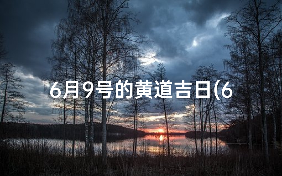 6月9号的黄道吉日(6月9日黄道吉日：宜嫁娶，万事亨通吉日到)