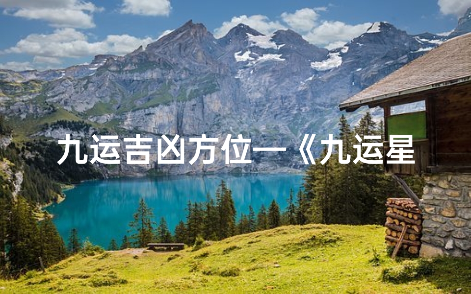 九运吉凶方位—《九运星吉凶气运揭秘：运势起伏的奥秘解析》