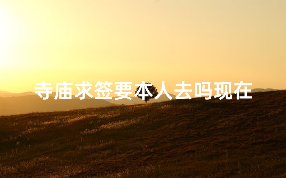 寺庙求签要本人去吗现在_寺庙求签注意事项