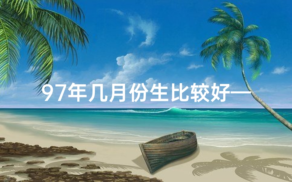97年几月份生比较好—《97年哪月出生男，命运格外亨通揭秘》