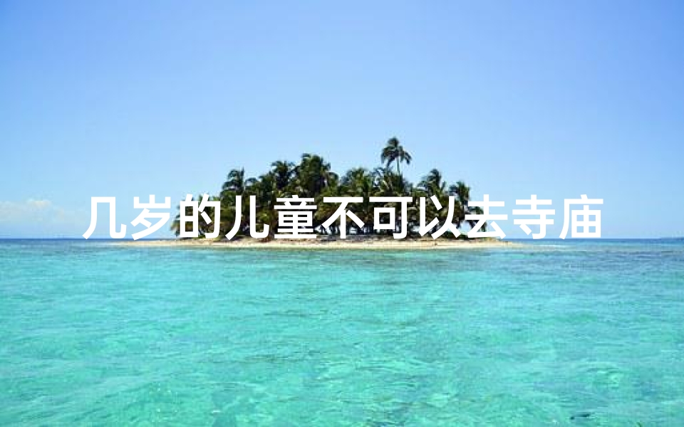 几岁的儿童不可以去寺庙,多大的小孩不能进寺庙
