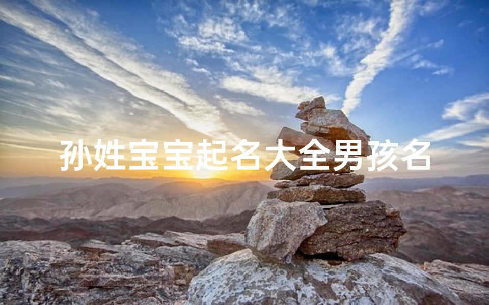 孙姓宝宝起名大全男孩名字-孙姓宝宝起名大全：精选男孩名字，寓意美好成长之路