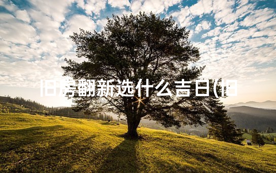 旧房翻新选什么吉日(旧房翻新选吉日，风水布局好时光)