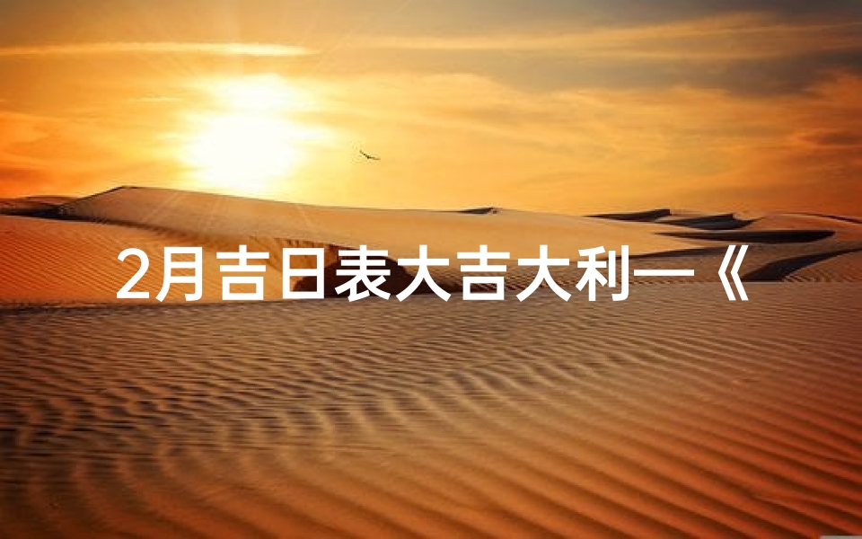2月吉日表大吉大利—《2月吉日表大吉大利，好运连连迎新春》