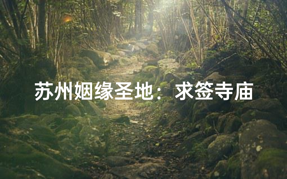 苏州姻缘圣地：求签寺庙见证美满姻缘